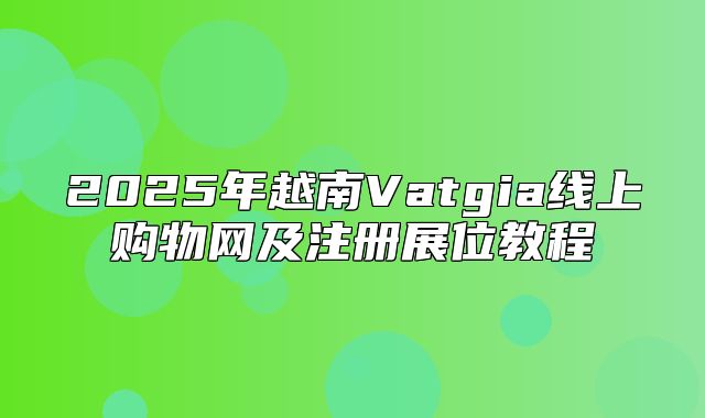 2025年越南Vatgia线上购物网及注册展位教程