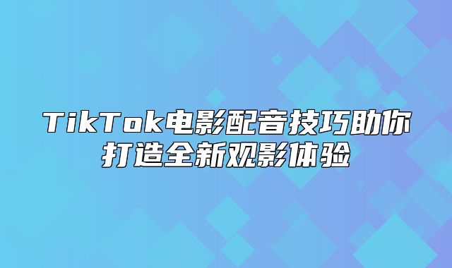 TikTok电影配音技巧助你打造全新观影体验