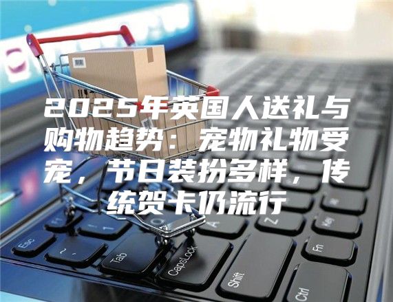 2025年英国人送礼与购物趋势：宠物礼物受宠，节日装扮多样，传统贺卡仍流行