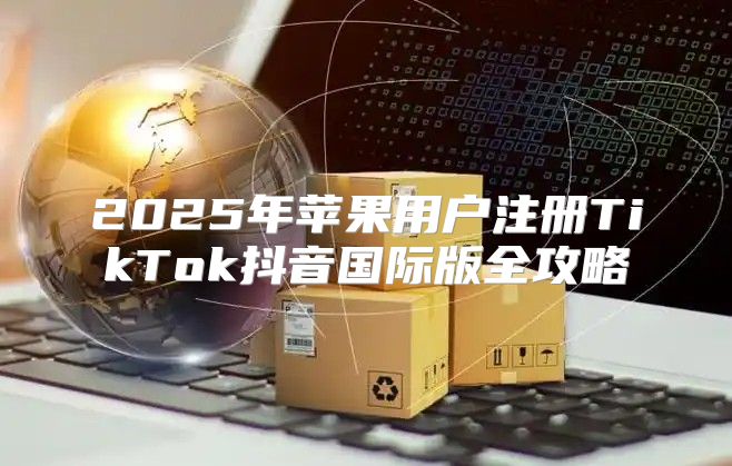 2025年苹果用户注册TikTok抖音国际版全攻略