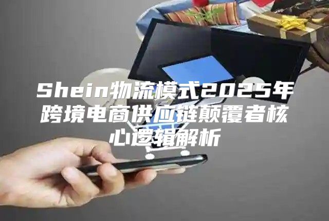 Shein物流模式2025年跨境电商供应链颠覆者核心逻辑解析