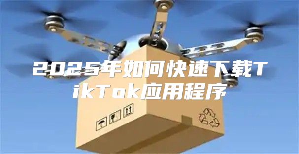2025年如何快速下载TikTok应用程序