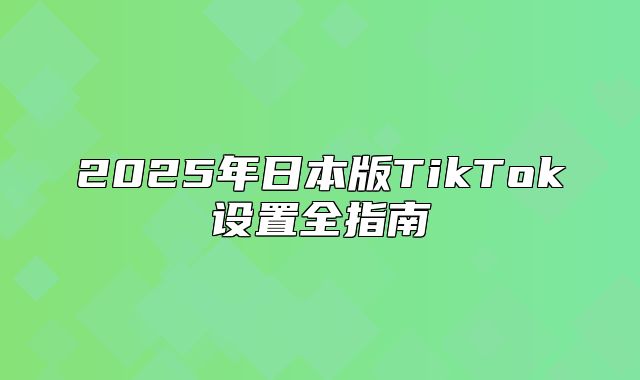 2025年日本版TikTok设置全指南