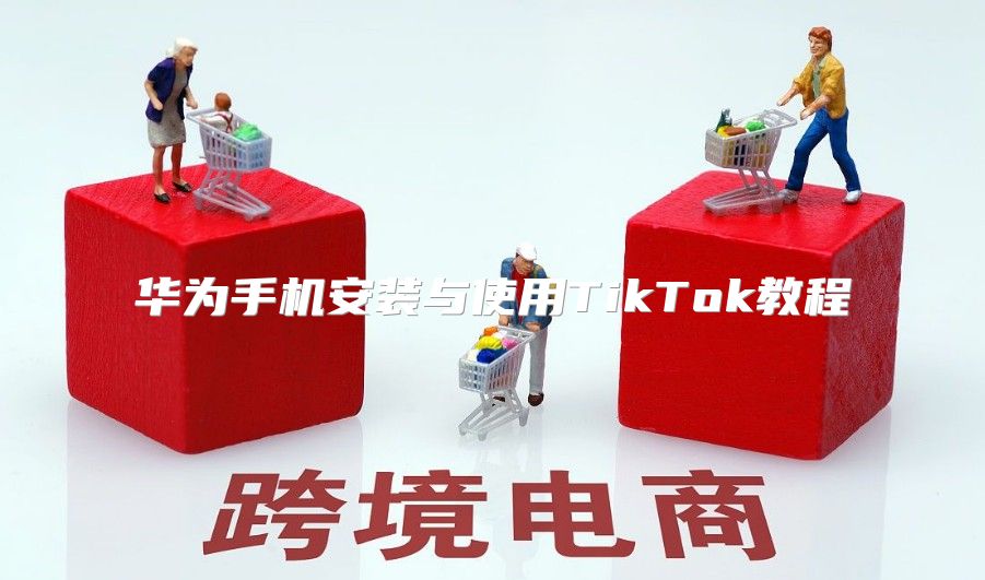华为手机安装与使用TikTok教程