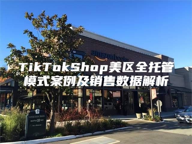 TikTokShop美区全托管模式案例及销售数据解析
