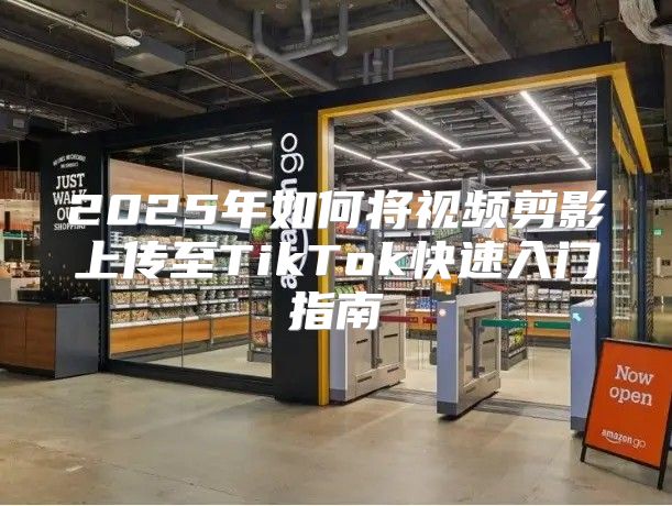 2025年如何将视频剪影上传至TikTok快速入门指南