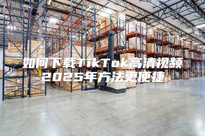 如何下载TikTok高清视频2025年方法更便捷