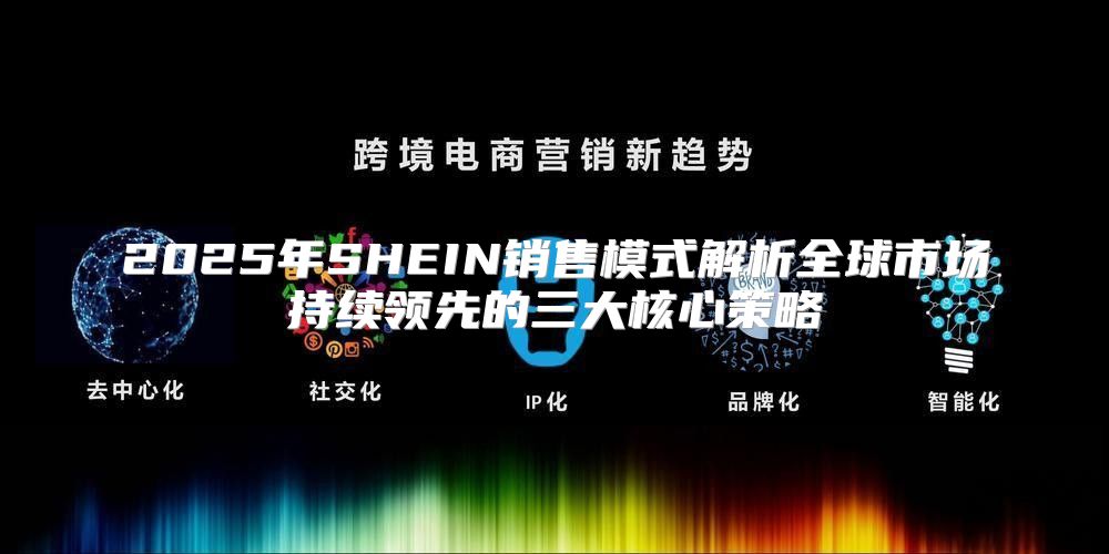 2025年SHEIN销售模式解析全球市场持续领先的三大核心策略