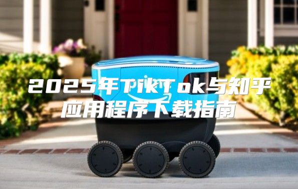 2025年TikTok与知乎应用程序下载指南