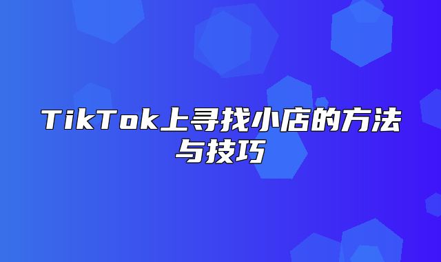 TikTok上寻找小店的方法与技巧