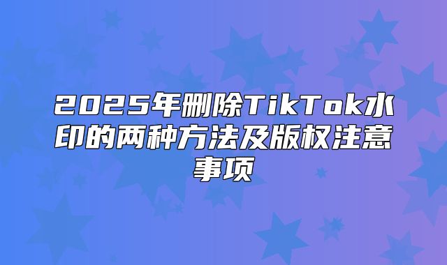 2025年删除TikTok水印的两种方法及版权注意事项