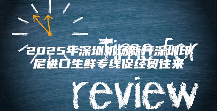 2025年深圳机场新开深圳印尼进口生鲜专线促经贸往来