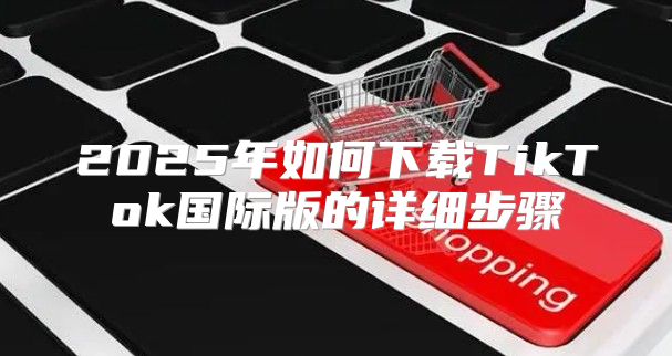 2025年如何下载TikTok国际版的详细步骤