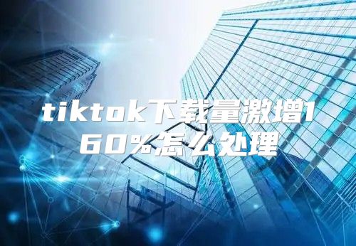 tiktok下载量激增160%怎么处理