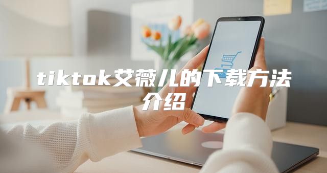 tiktok艾薇儿的下载方法介绍