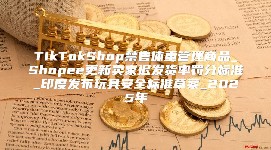 TikTokShop禁售体重管理商品_Shopee更新卖家迟发货率罚分标准_印度发布玩具安全标准草案_2025年