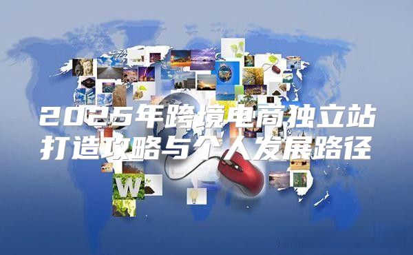 2025年跨境电商独立站打造攻略与个人发展路径