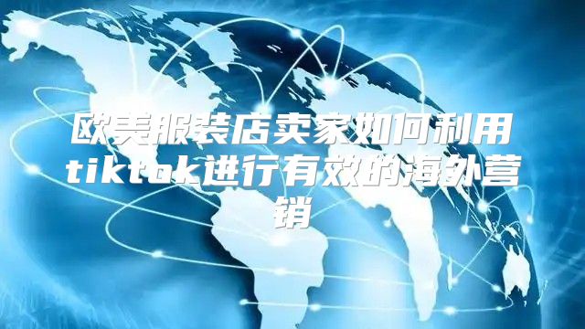 欧美服装店卖家如何利用tiktok进行有效的海外营销