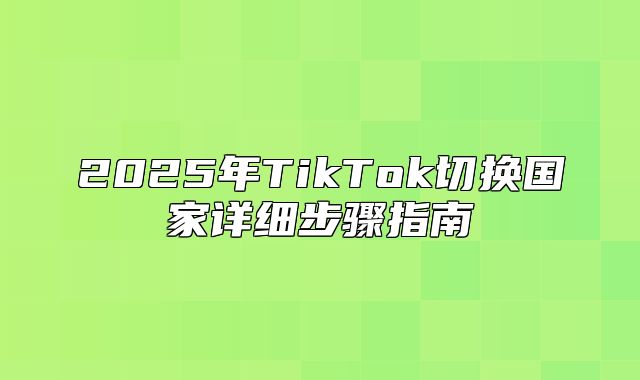 2025年TikTok切换国家详细步骤指南