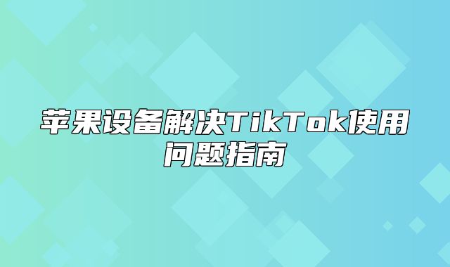 苹果设备解决TikTok使用问题指南