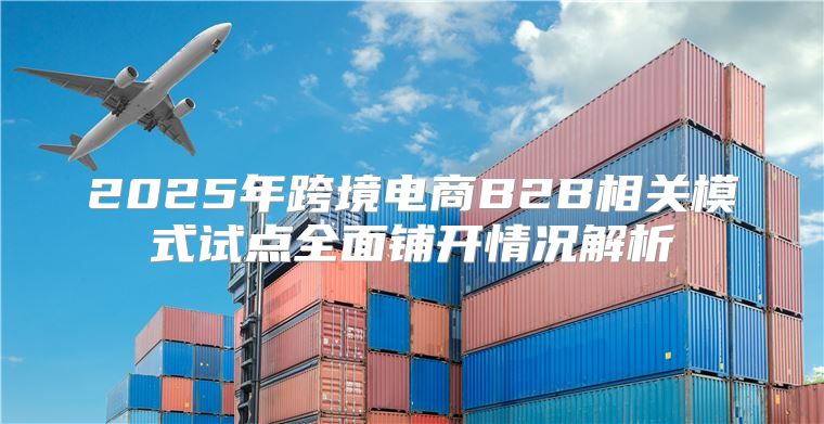 2025年跨境电商B2B相关模式试点全面铺开情况解析