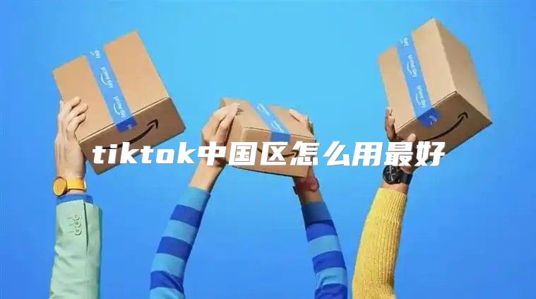tiktok中国区怎么用最好