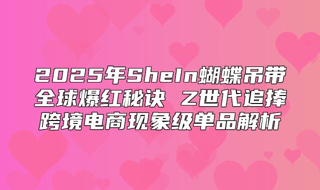 2025年SheIn蝴蝶吊带全球爆红秘诀 Z世代追捧跨境电商现象级单品解析