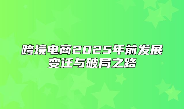跨境电商2025年前发展变迁与破局之路
