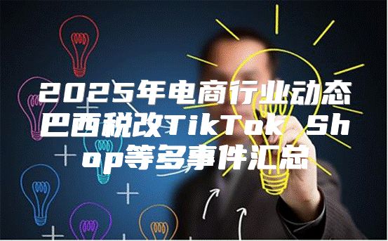 2025年电商行业动态巴西税改TikTok Shop等多事件汇总