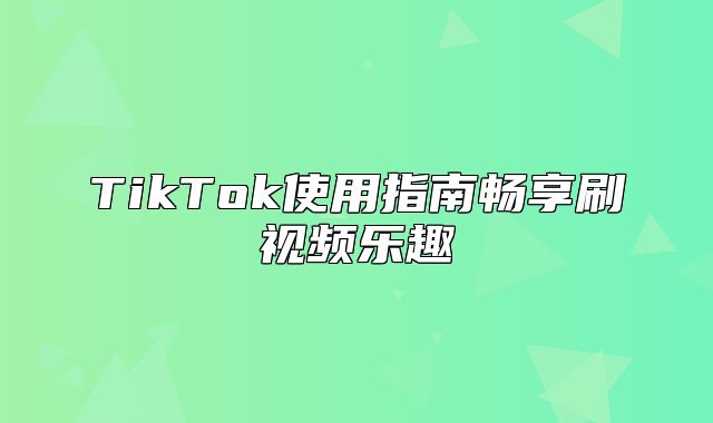 TikTok使用指南畅享刷视频乐趣