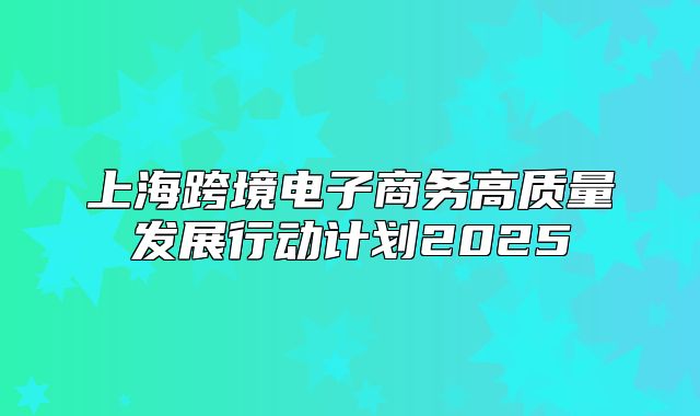 上海跨境电子商务高质量发展行动计划2025