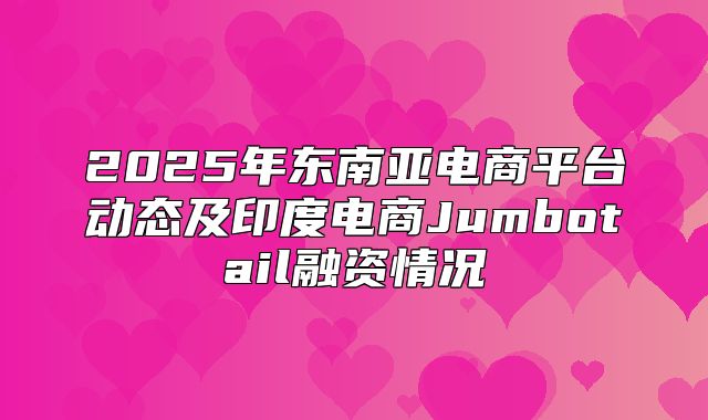 2025年东南亚电商平台动态及印度电商Jumbotail融资情况