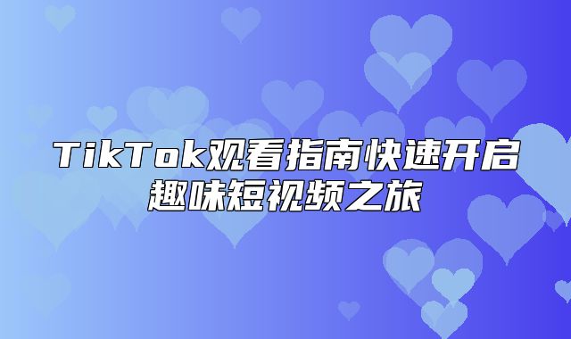 TikTok观看指南快速开启趣味短视频之旅