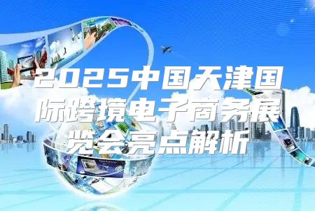 2025中国天津国际跨境电子商务展览会亮点解析