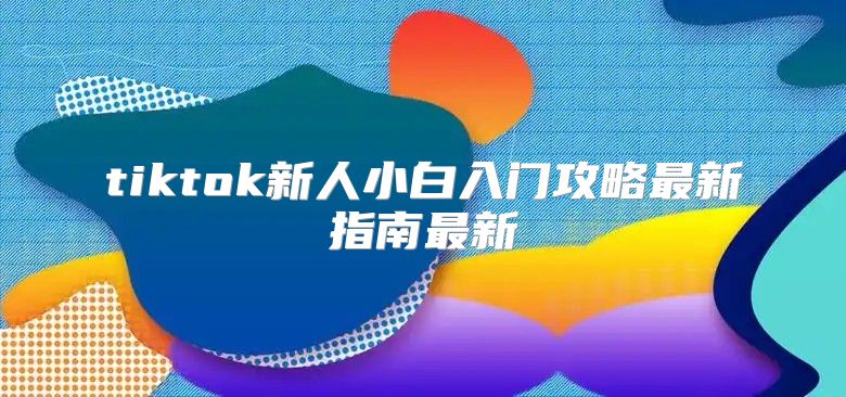tiktok新人小白入门攻略最新指南最新