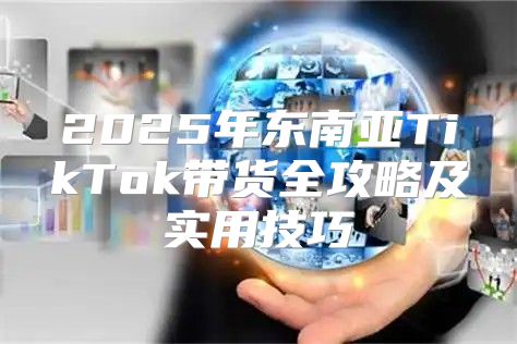 2025年东南亚TikTok带货全攻略及实用技巧