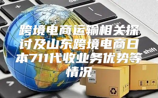 跨境电商运输相关探讨及山东跨境电商日本711代收业务优势等情况