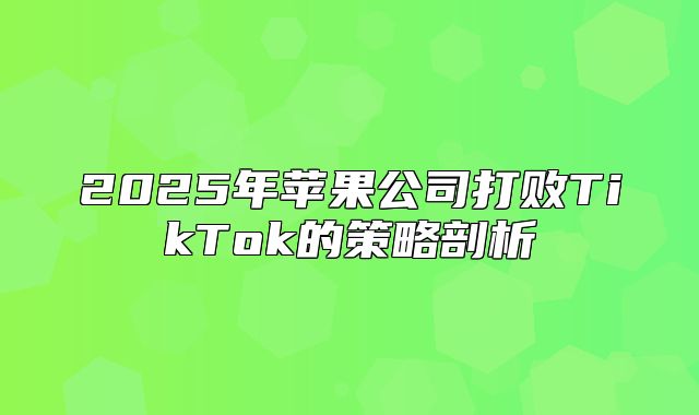 2025年苹果公司打败TikTok的策略剖析