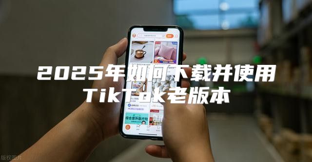 2025年如何下载并使用TikTok老版本