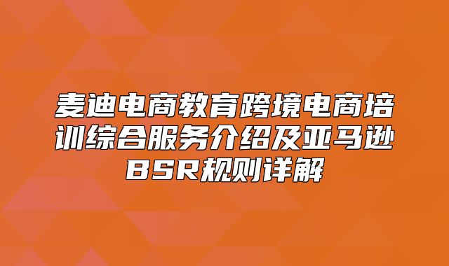 麦迪电商教育跨境电商培训综合服务介绍及亚马逊BSR规则详解