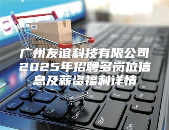 广州友谊科技有限公司2025年招聘多岗位信息及薪资福利详情