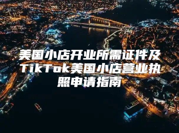 美国小店开业所需证件及TikTok美国小店营业执照申请指南