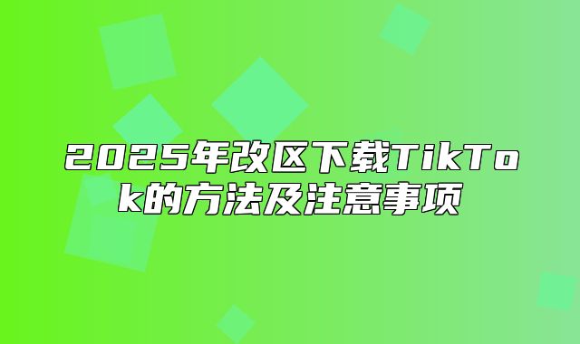 2025年改区下载TikTok的方法及注意事项