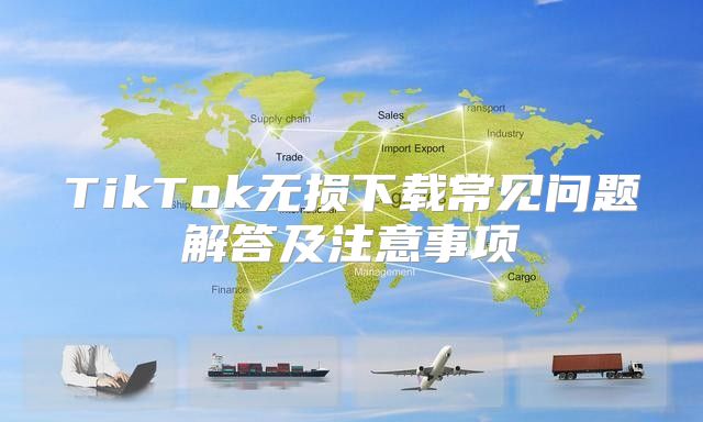 TikTok无损下载常见问题解答及注意事项