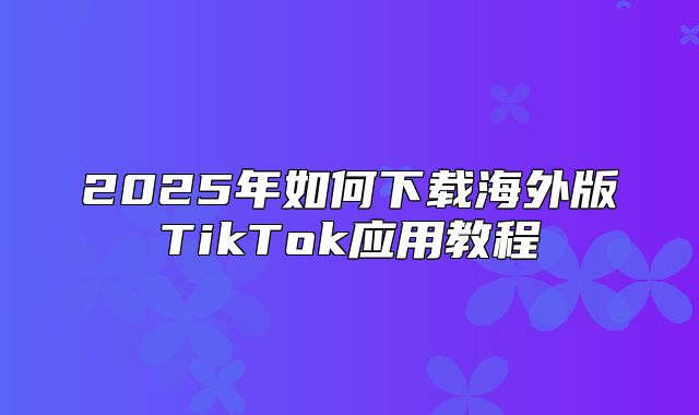 2025年如何下载海外版TikTok应用教程