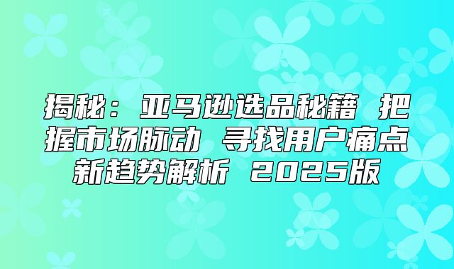 揭秘：亚马逊选品秘籍 把握市场脉动 寻找用户痛点新趋势解析 2025版