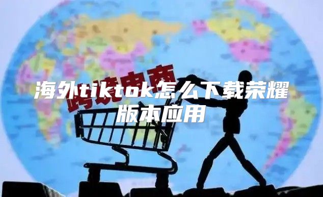 海外tiktok怎么下载荣耀版本应用