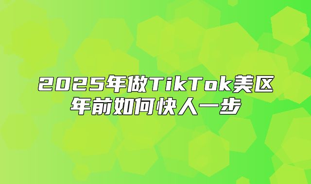 2025年做TikTok美区年前如何快人一步