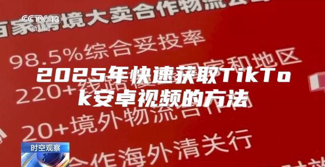 2025年快速获取TikTok安卓视频的方法
