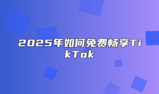 2025年如何免费畅享TikTok